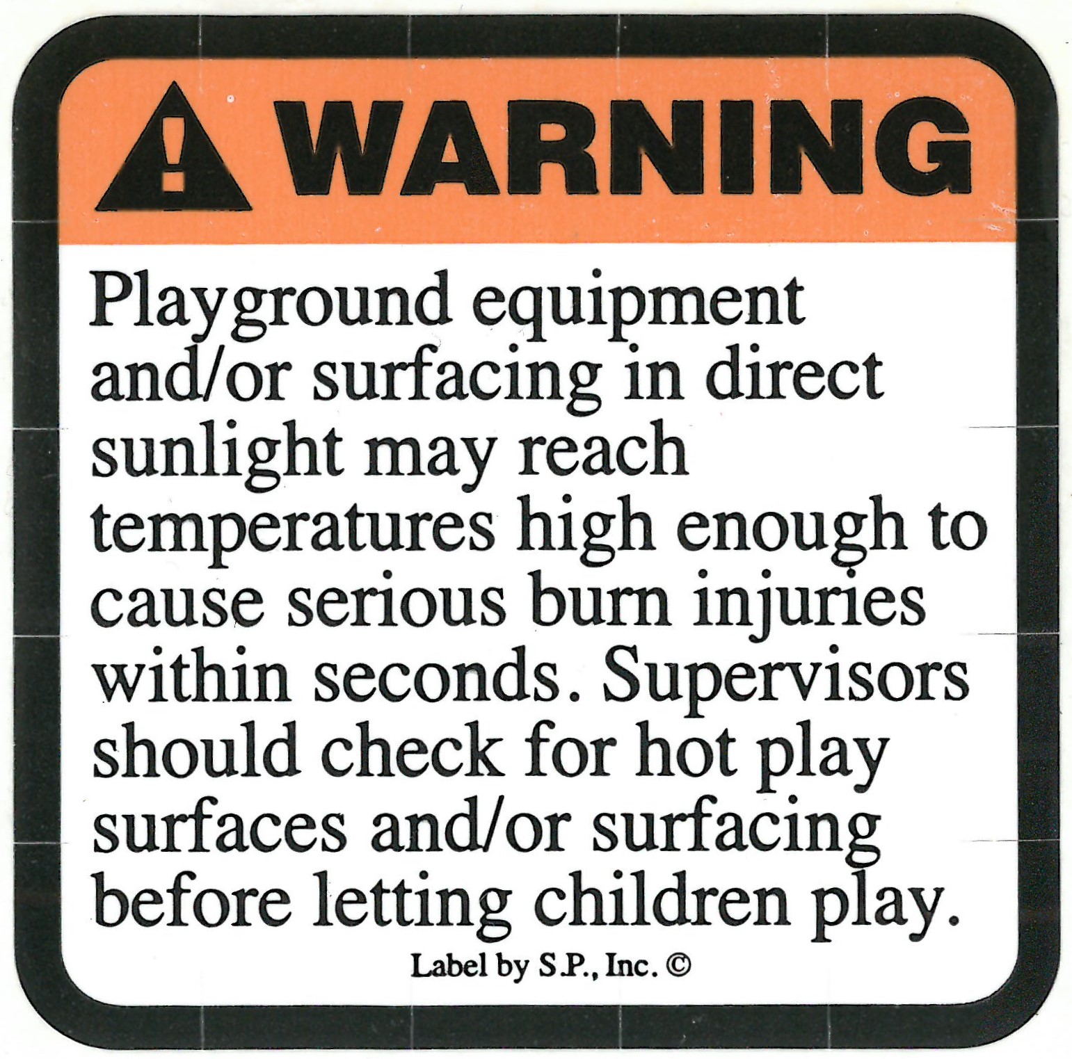 Warning! Playground equipment and/or surfacing in direct sunlight may reach temperatures high enough to cause serious burn injuries within seconds. Supervisors should check for hot play surfaces and/or surfacing before letting children play.